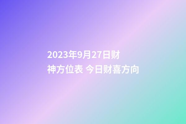 2023年9月27日财神方位表 今日财喜方向